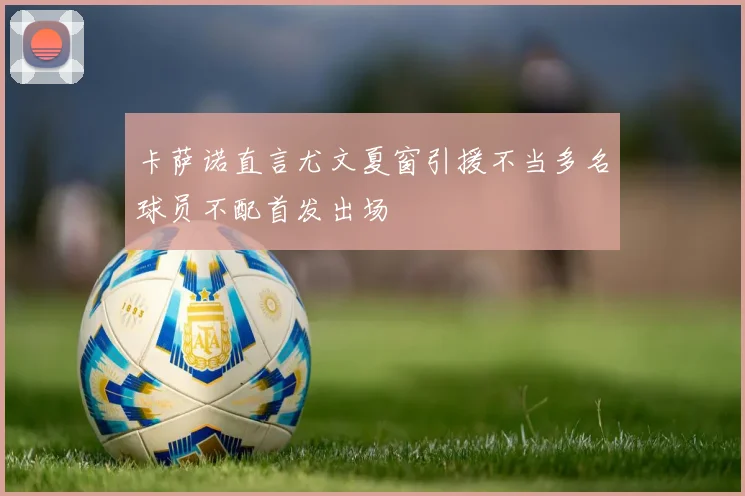卡萨诺直言尤文夏窗引援不当多名球员不配首发出场