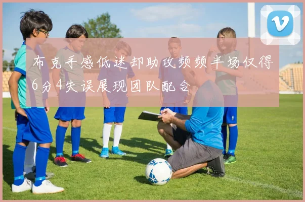 布克手感低迷却助攻频频半场仅得6分4失误展现团队配合