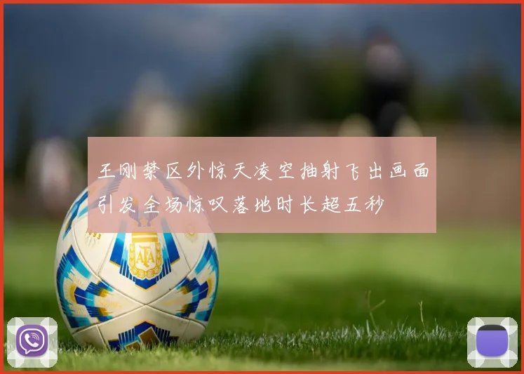 王刚禁区外惊天凌空抽射飞出画面引发全场惊叹落地时长超五秒