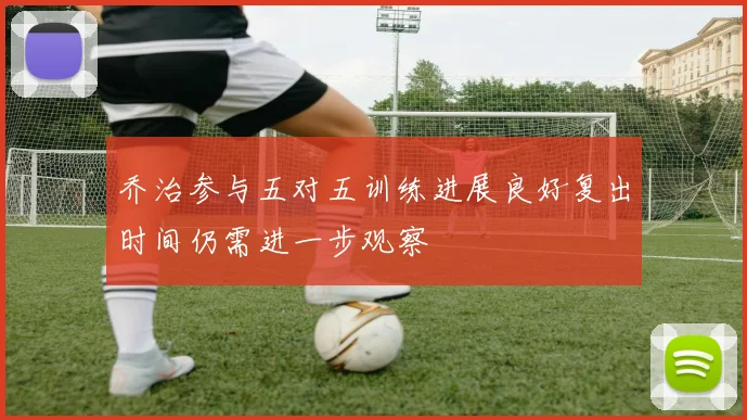 乔治参与五对五训练进展良好复出时间仍需进一步观察