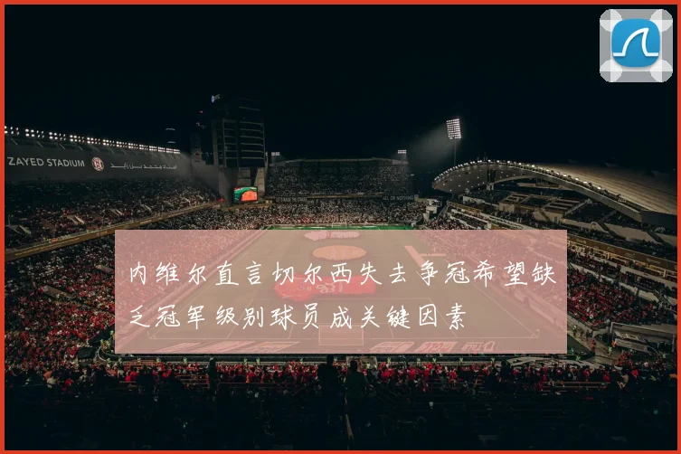 内维尔直言切尔西失去争冠希望缺乏冠军级别球员成关键因素