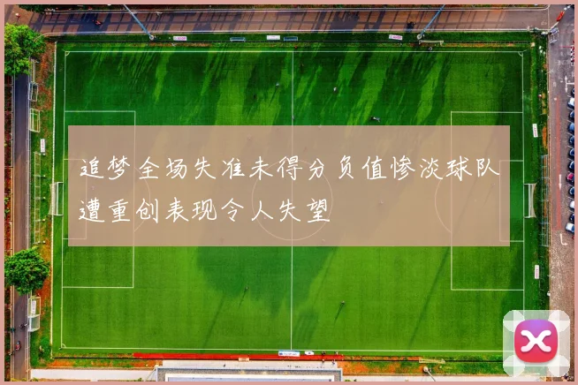 追梦全场失准未得分负值惨淡球队遭重创表现令人失望
