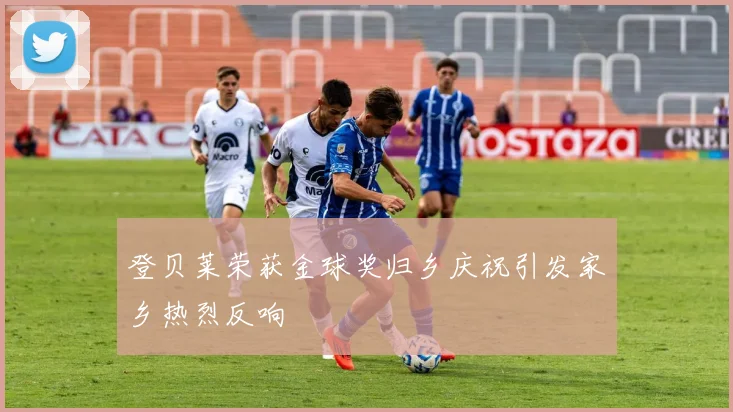 登贝莱荣获金球奖归乡庆祝引发家乡热烈反响
