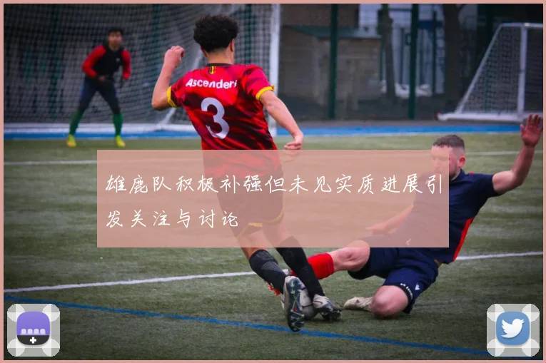 雄鹿队积极补强但未见实质进展引发关注与讨论