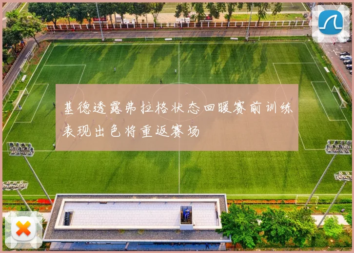 基德透露弗拉格状态回暖赛前训练表现出色将重返赛场