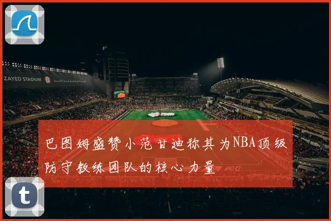 巴图姆盛赞小范甘迪称其为NBA顶级防守教练团队的核心力量