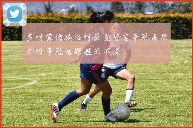 多特蒙德施洛特贝克誓言争冠高层却对争冠话题避而不谈