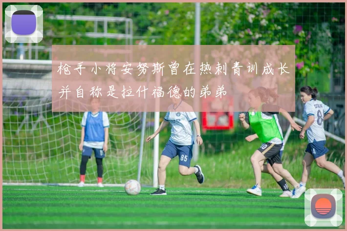 枪手小将安努斯曾在热刺青训成长并自称是拉什福德的弟弟