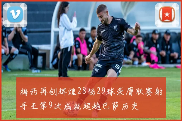 梅西再创辉煌28场29球荣膺联赛射手王第9次成就超越巴萨历史