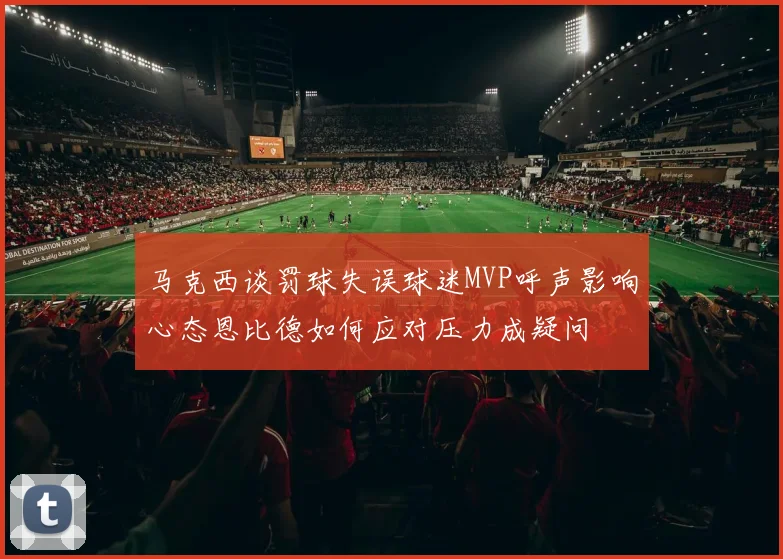 马克西谈罚球失误球迷MVP呼声影响心态恩比德如何应对压力成疑问
