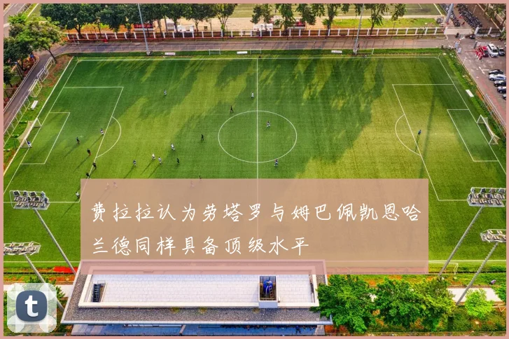 费拉拉认为劳塔罗与姆巴佩凯恩哈兰德同样具备顶级水平