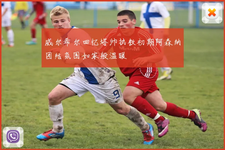 威尔希尔回忆塔帅执教初期阿森纳团结氛围如家般温暖