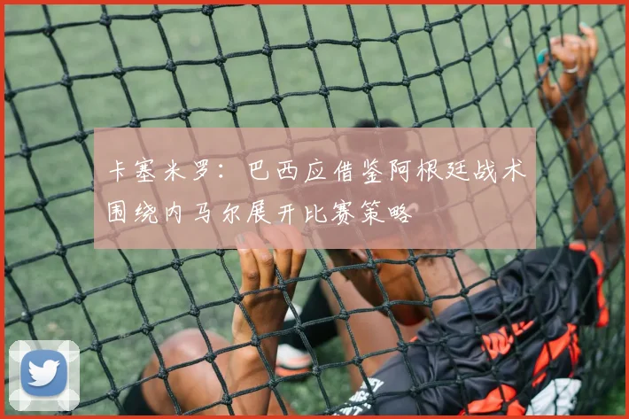 卡塞米罗：巴西应借鉴阿根廷战术围绕内马尔展开比赛策略