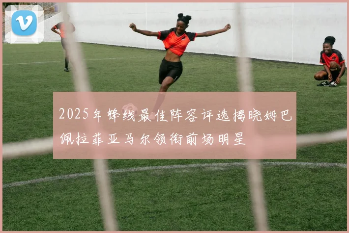 2025年锋线最佳阵容评选揭晓姆巴佩拉菲亚马尔领衔前场明星