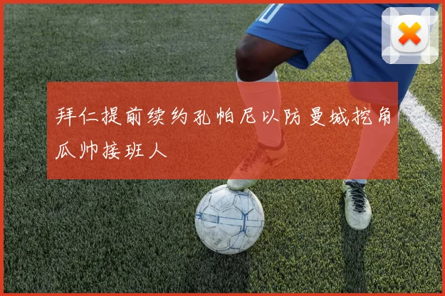 拜仁提前续约孔帕尼以防曼城挖角瓜帅接班人