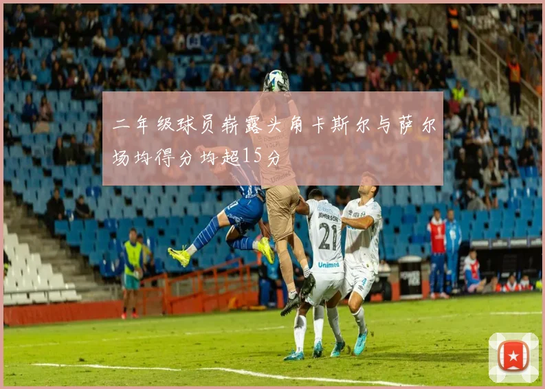二年级球员崭露头角卡斯尔与萨尔场均得分均超15分