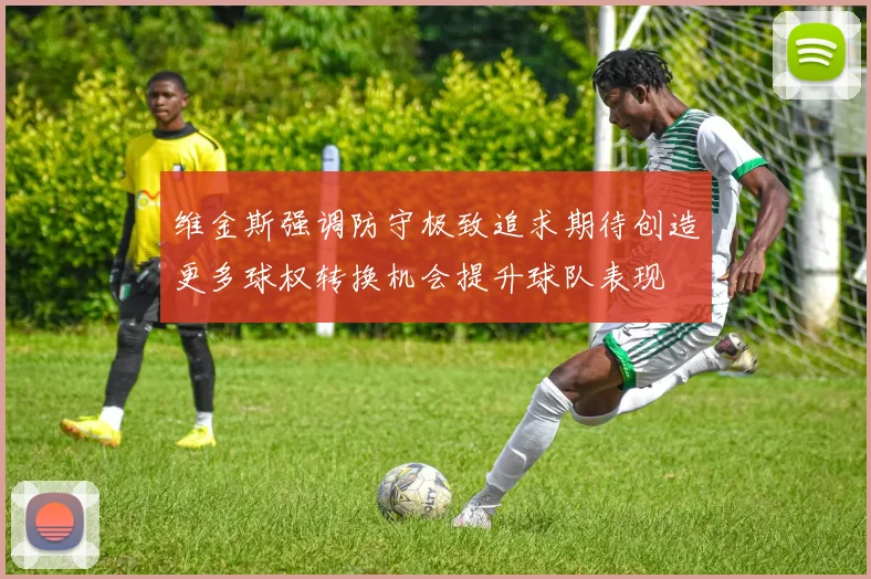 维金斯强调防守极致追求期待创造更多球权转换机会提升球队表现