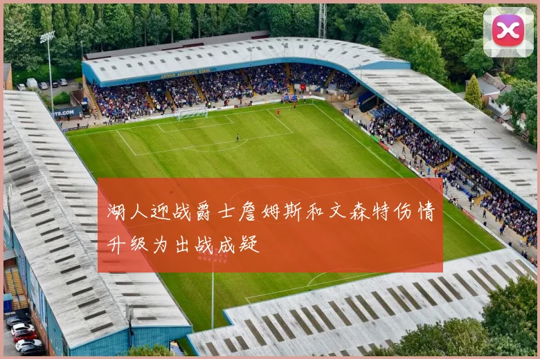 湖人迎战爵士詹姆斯和文森特伤情升级为出战成疑