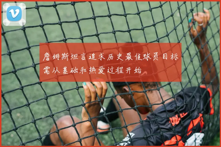 詹姆斯坦言追求历史最佳球员目标需从基础和热爱过程开始