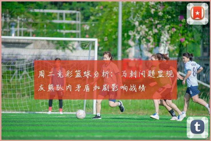 周二竞彩篮球分析：马刺问题显现灰熊队内矛盾加剧影响战绩