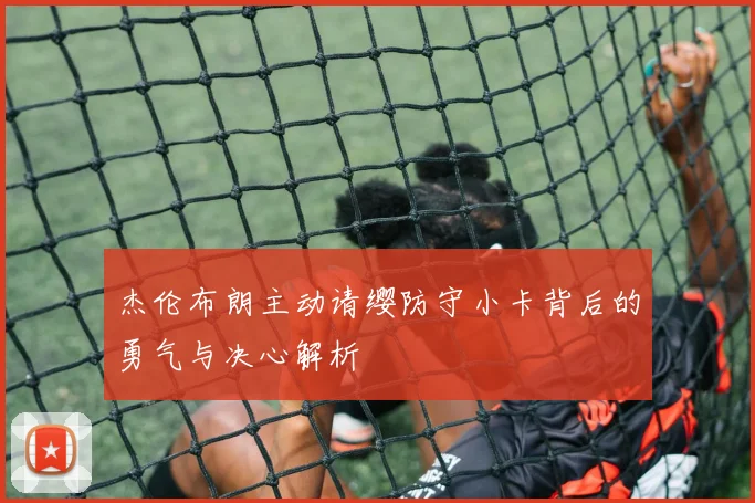 杰伦布朗主动请缨防守小卡背后的勇气与决心解析