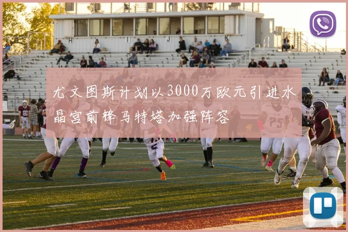 尤文图斯计划以3000万欧元引进水晶宫前锋马特塔加强阵容